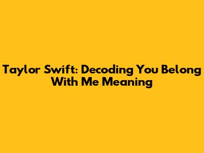 Taylor Swift: Decoding 'You Belong With Me' Meaning