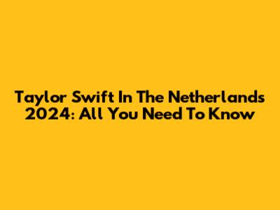 Taylor Swift In The Netherlands 2024: All You Need To Know