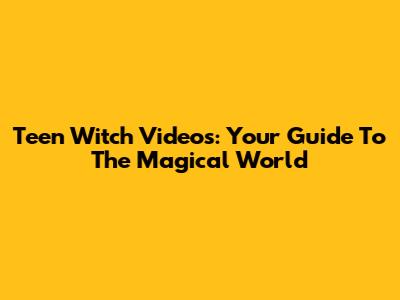 Teen Witch Videos: Your Guide To The Magical World