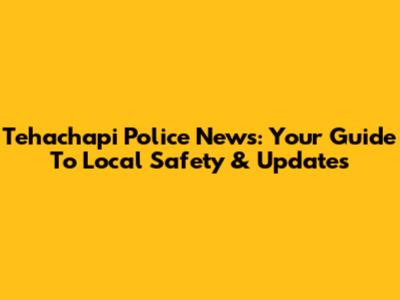 Tehachapi Police News: Your Guide To Local Safety & Updates