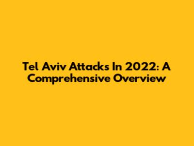 Tel Aviv Attacks In 2022: A Comprehensive Overview