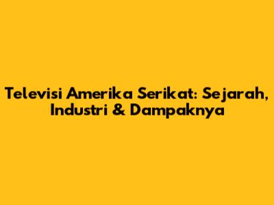 Televisi Amerika Serikat: Sejarah, Industri & Dampaknya