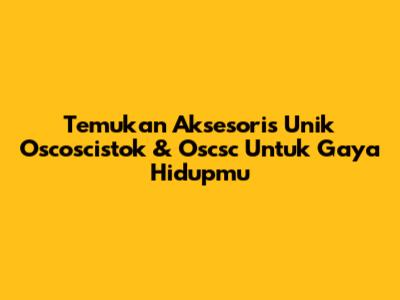 Temukan Aksesoris Unik Oscoscistok & Oscsc Untuk Gaya Hidupmu