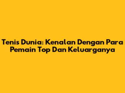 Tenis Dunia: Kenalan Dengan Para Pemain Top Dan Keluarganya