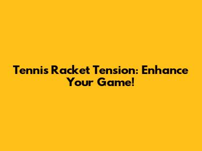 Tennis Racket Tension: Enhance Your Game!