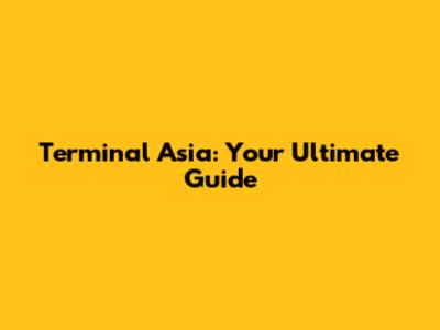 Terminal Asia: Your Ultimate Guide