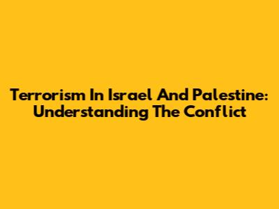 Terrorism In Israel And Palestine: Understanding The Conflict