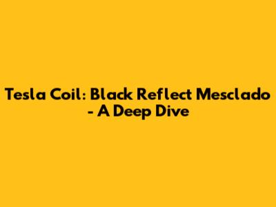 Tesla Coil: Black Reflect Mesclado - A Deep Dive