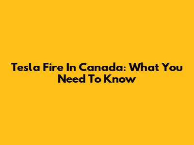 Tesla Fire In Canada: What You Need To Know