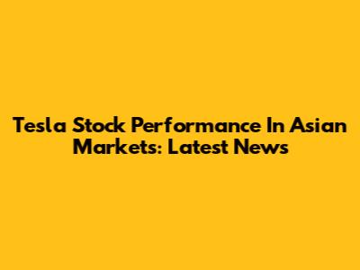 Tesla Stock Performance In Asian Markets: Latest News