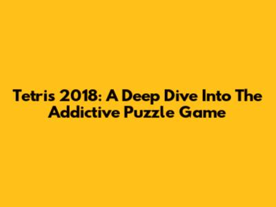 Tetris 2018: A Deep Dive Into The Addictive Puzzle Game