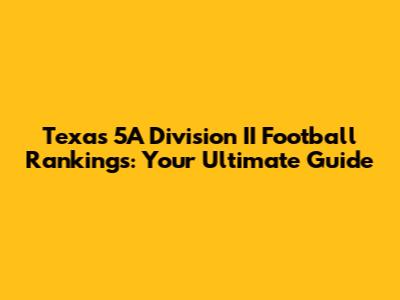 Texas 5A Division II Football Rankings: Your Ultimate Guide