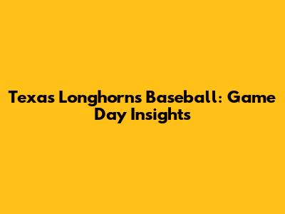 Texas Longhorns Baseball: Game Day Insights