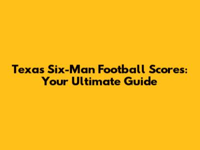 Texas Six-Man Football Scores: Your Ultimate Guide