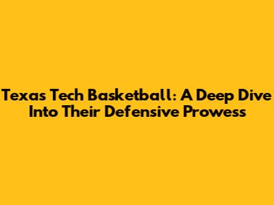 Texas Tech Basketball: A Deep Dive Into Their Defensive Prowess