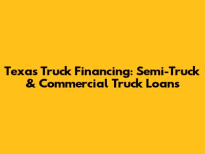 Texas Truck Financing: Semi-Truck & Commercial Truck Loans