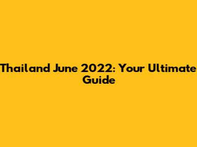 Thailand June 2022: Your Ultimate Guide