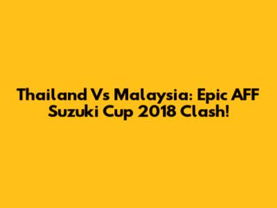Thailand Vs Malaysia: Epic AFF Suzuki Cup 2018 Clash!