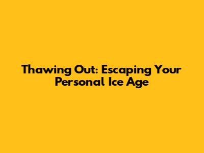 Thawing Out: Escaping Your Personal Ice Age