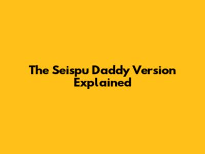 The "Seispu Daddy Version" Explained
