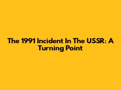 The 1991 Incident In The USSR: A Turning Point