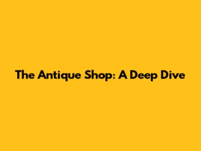 The Antique Shop: A Deep Dive