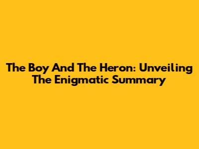 The Boy And The Heron: Unveiling The Enigmatic Summary