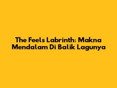The Feels Labrinth: Makna Mendalam Di Balik Lagunya