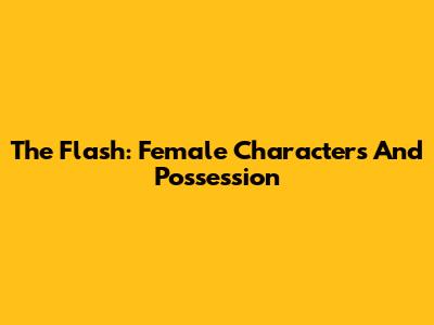 The Flash: Female Characters And Possession