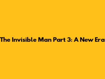 The Invisible Man Part 3: A New Era