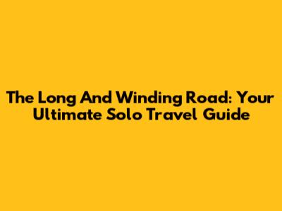 The Long And Winding Road: Your Ultimate Solo Travel Guide