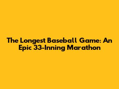 The Longest Baseball Game: An Epic 33-Inning Marathon