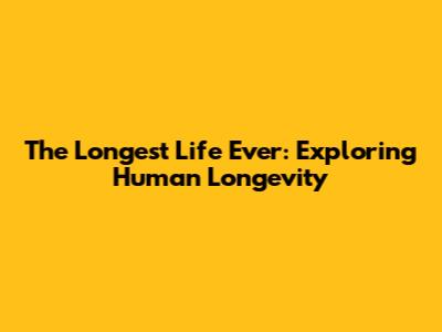 The Longest Life Ever: Exploring Human Longevity