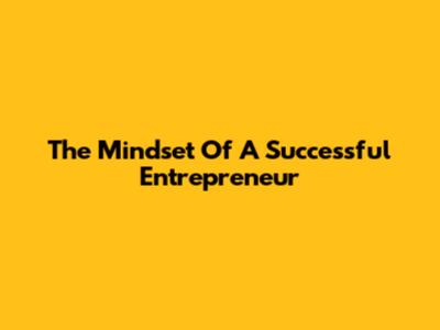 The Mindset Of A Successful Entrepreneur