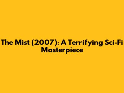 The Mist (2007): A Terrifying Sci-Fi Masterpiece