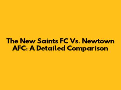 The New Saints FC Vs. Newtown AFC: A Detailed Comparison