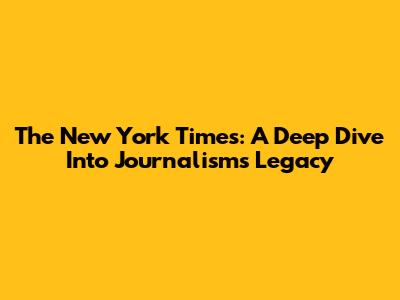 The New York Times: A Deep Dive Into Journalism's Legacy