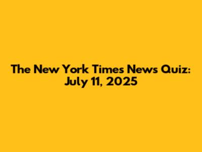 The New York Times News Quiz: July 11, 2025