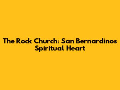 The Rock Church: San Bernardino's Spiritual Heart