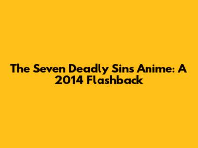 The Seven Deadly Sins Anime: A 2014 Flashback