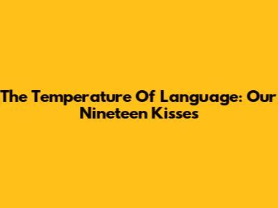 The Temperature Of Language: Our Nineteen Kisses