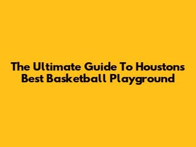 The Ultimate Guide To Houston's Best Basketball Playground
