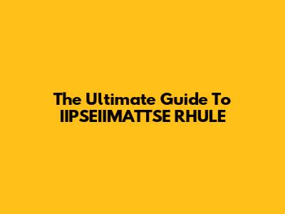 The Ultimate Guide To IIPSEIIMATTSE RHULE