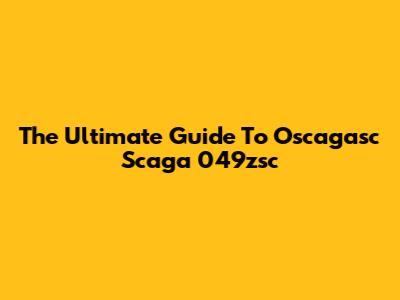 The Ultimate Guide To Oscagasc Scaga 049zsc