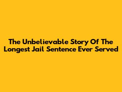 The Unbelievable Story Of The Longest Jail Sentence Ever Served