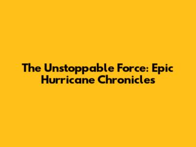 The Unstoppable Force: Epic Hurricane Chronicles