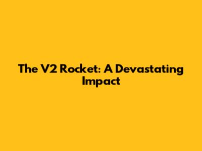 The V2 Rocket: A Devastating Impact