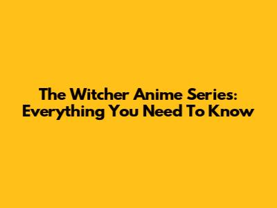 The Witcher Anime Series: Everything You Need To Know