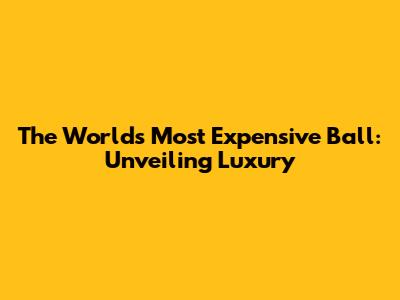 The World's Most Expensive Ball: Unveiling Luxury
