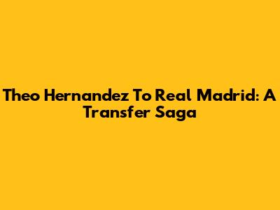 Theo Hernandez To Real Madrid: A Transfer Saga